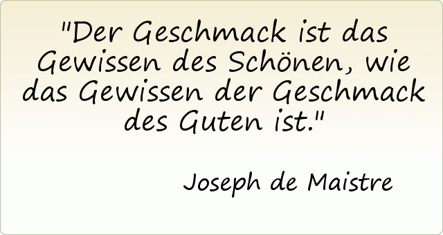 Der Geschmack ist das Gewissen des Schönen, wie das Gewissen der Geschmack des Guten ist. Der Geschmack ist das Gewissen des Schönen, wie das Gewissen der Geschmack des Guten ist.