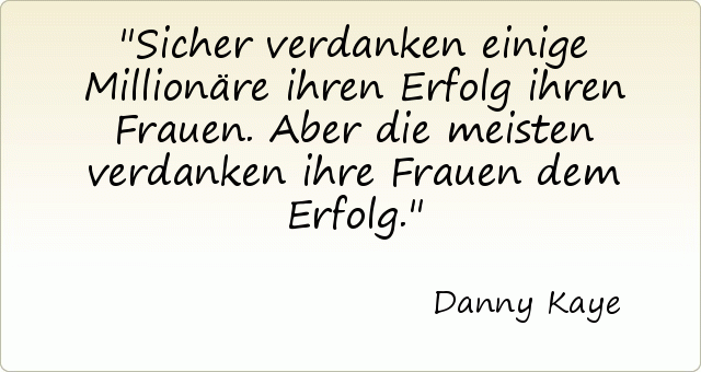 Sicher verdanken einige Millionäre ihren Erfolg ihren Frauen. Aber die meisten verdanken ihre Frauen dem Erfolg. Sicher verdanken einige Millionäre ihren Erfolg ihren Frauen. Aber die meisten verdanken ihre Frauen dem Erfolg.