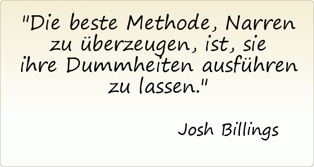 Die beste Methode, Narren zu überzeugen, ist, sie ihre Dummheiten ausführen zu lassen. Die beste Methode, Narren zu überzeugen, ist, sie ihre Dummheiten ausführen zu lassen.