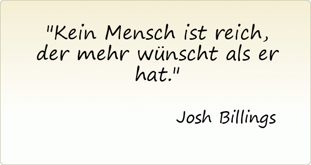 Kein Mensch ist reich, der mehr wünscht als er hat. Kein Mensch ist reich, der mehr wünscht als er hat.