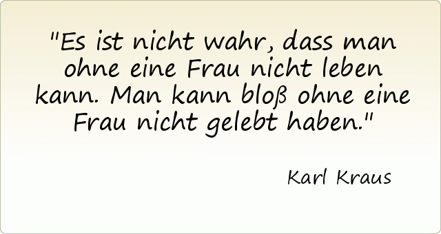 Es ist nicht wahr, dass man ohne eine Frau nicht leben kann. Man kann bloß ohne eine Frau nicht gelebt haben. Es ist nicht wahr, dass man ohne eine Frau nicht leben kann. Man kann bloß ohne eine Frau nicht gelebt haben.