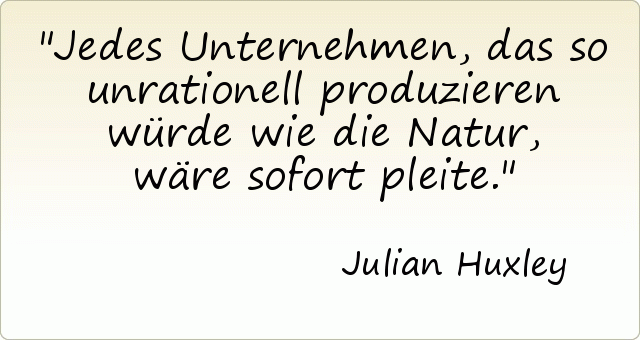Jedes Unternehmen, das so unrationell produzieren würde wie die Natur, wäre sofort pleite. Jedes Unternehmen, das so unrationell produzieren würde wie die Natur, wäre sofort pleite.