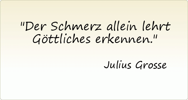 Der Schmerz allein lehrt Göttliches erkennen. Der Schmerz allein lehrt Göttliches erkennen.