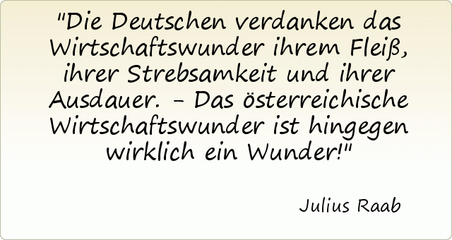 Die Deutschen verdanken das Wirtschaftswunder ihrem Fleiß, ihrer Strebsamkeit und ihrer Ausdauer. - Das österreichische Wirtschaftswunder ist hingegen wirklich ein Wunder! Die Deutschen verdanken das Wirtschaftswunder ihrem Fleiß, ihrer Strebsamkeit und ihrer Ausdauer. - Das österreichische Wirtschaftswunder ist hingegen wirklich ein Wunder!