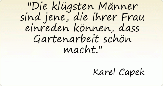Die klügsten Männer sind jene, die ihrer Frau einreden können, dass Gartenarbeit schön macht. Die klügsten Männer sind jene, die ihrer Frau einreden können, dass Gartenarbeit schön macht.