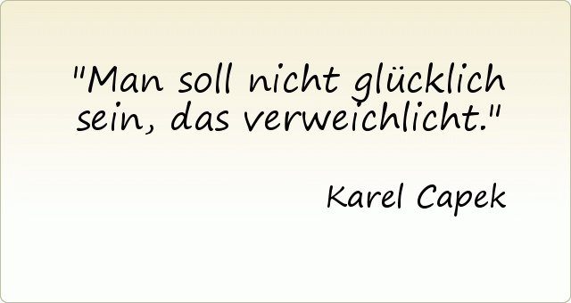 Man soll nicht glücklich sein, das verweichlicht. Man soll nicht glücklich sein, das verweichlicht.