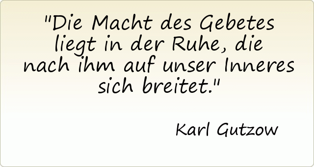 Die Macht des Gebetes liegt in der Ruhe, die nach ihm auf unser Inneres sich breitet. Die Macht des Gebetes liegt in der Ruhe, die nach ihm auf unser Inneres sich breitet.