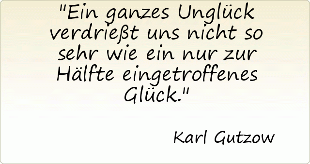 Ein ganzes Unglück verdrießt uns nicht so sehr wie ein nur zur Hälfte eingetroffenes Glück. Ein ganzes Unglück verdrießt uns nicht so sehr wie ein nur zur Hälfte eingetroffenes Glück.
