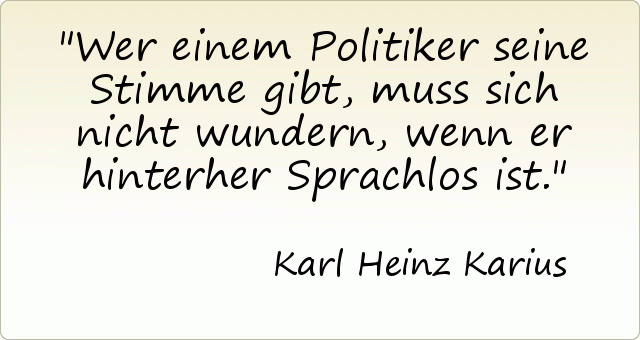 Wer einem Politiker seine Stimme gibt, muss sich nicht wundern, wenn er hinterher Sprachlos ist. Wer einem Politiker seine Stimme gibt, muss sich nicht wundern, wenn er hinterher Sprachlos ist.