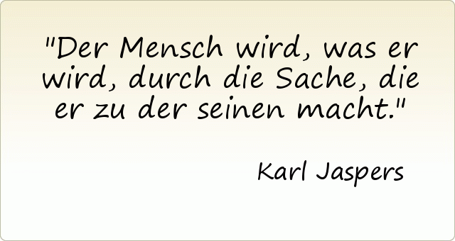 Der Mensch wird, was er wird, durch die Sache, die er zu der seinen macht. Der Mensch wird, was er wird, durch die Sache, die er zu der seinen macht.