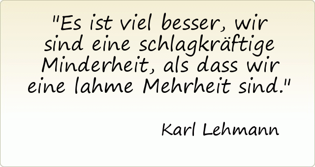 Es ist viel besser, wir sind eine schlagkräftige Minderheit, als dass wir eine lahme Mehrheit sind. Es ist viel besser, wir sind eine schlagkräftige Minderheit, als dass wir eine lahme Mehrheit sind.