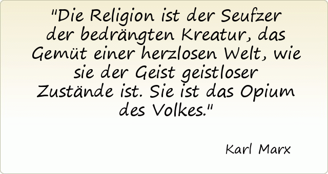 Die Religion ist der Seufzer der bedrängten Kreatur, das Gemüt einer herzlosen Welt, wie sie der Geist geistloser Zustände ist. Sie ist das Opium des Volkes. Die Religion ist der Seufzer der bedrängten Kreatur, das Gemüt einer herzlosen Welt, wie sie der Geist geistloser Zustände ist. Sie ist das Opium des Volkes.