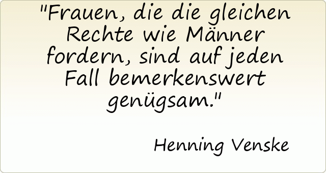 Frauen, die die gleichen Rechte wie Männer fordern, sind auf jeden Fall bemerkenswert genügsam. Frauen, die die gleichen Rechte wie Männer fordern, sind auf jeden Fall bemerkenswert genügsam.