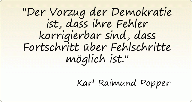 Der Vorzug der Demokratie ist, dass ihre Fehler korrigierbar sind, dass Fortschritt über Fehlschritte möglich ist. Der Vorzug der Demokratie ist, dass ihre Fehler korrigierbar sind, dass Fortschritt über Fehlschritte möglich ist.
