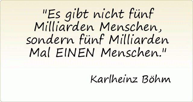 Es gibt nicht fünf Milliarden Menschen, sondern fünf Milliarden Mal EINEN Menschen. Es gibt nicht fünf Milliarden Menschen, sondern fünf Milliarden Mal EINEN Menschen.