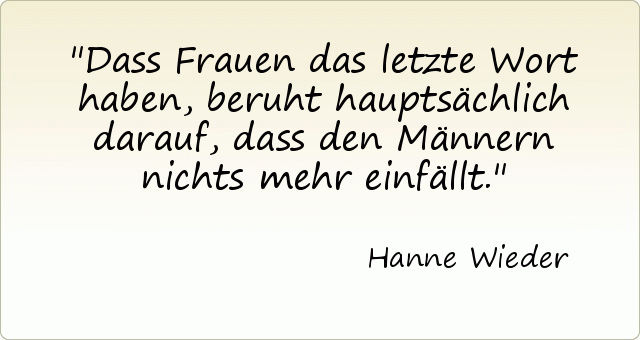 Dass Frauen das letzte Wort haben, beruht hauptsächlich darauf, dass den Männern nichts mehr einfällt. Dass Frauen das letzte Wort haben, beruht hauptsächlich darauf, dass den Männern nichts mehr einfällt.