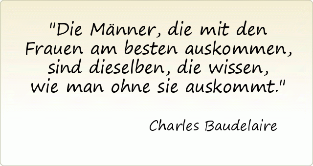 Die Männer, die mit den Frauen am besten auskommen, sind dieselben, die wissen, wie man ohne sie auskommt. Die Männer, die mit den Frauen am besten auskommen, sind dieselben, die wissen, wie man ohne sie auskommt.