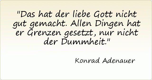 Das hat der liebe Gott nicht gut gemacht. Allen Dingen hat er Grenzen gesetzt, nur nicht der Dummheit. Das hat der liebe Gott nicht gut gemacht. Allen Dingen hat er Grenzen gesetzt, nur nicht der Dummheit.