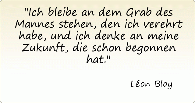 Ich bleibe an dem Grab des Mannes stehen, den ich verehrt habe, und ich denke an meine Zukunft, die schon begonnen hat. Ich bleibe an dem Grab des Mannes stehen, den ich verehrt habe, und ich denke an meine Zukunft, die schon begonnen hat.
