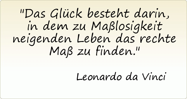 Das Glück besteht darin, in dem zu Maßlosigkeit neigenden Leben das rechte Maß zu finden. Das Glück besteht darin, in dem zu Maßlosigkeit neigenden Leben das rechte Maß zu finden.