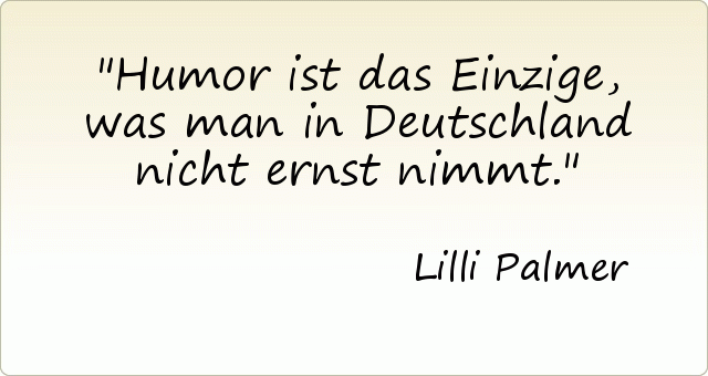Humor ist das Einzige, was man in Deutschland nicht ernst nimmt. Humor ist das Einzige, was man in Deutschland nicht ernst nimmt.