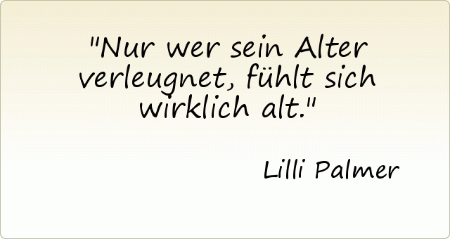 Nur wer sein Alter verleugnet, fühlt sich wirklich alt. Nur wer sein Alter verleugnet, fühlt sich wirklich alt.