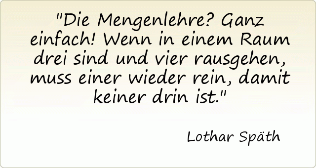 Die Mengenlehre? Ganz einfach! Wenn in einem Raum drei sind und vier rausgehen, muss einer wieder rein, damit keiner drin ist. Die Mengenlehre? Ganz einfach! Wenn in einem Raum drei sind und vier rausgehen, muss einer wieder rein, damit keiner drin ist.