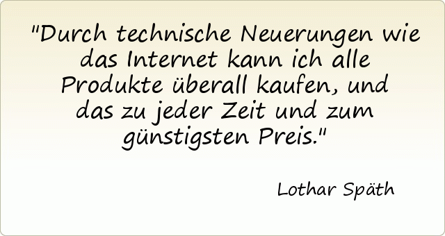 Durch technische Neuerungen wie das Internet kann ich alle Produkte überall kaufen, und das zu jeder Zeit und zum günstigsten Preis. Durch technische Neuerungen wie das Internet kann ich alle Produkte überall kaufen, und das zu jeder Zeit und zum günstigsten Preis.