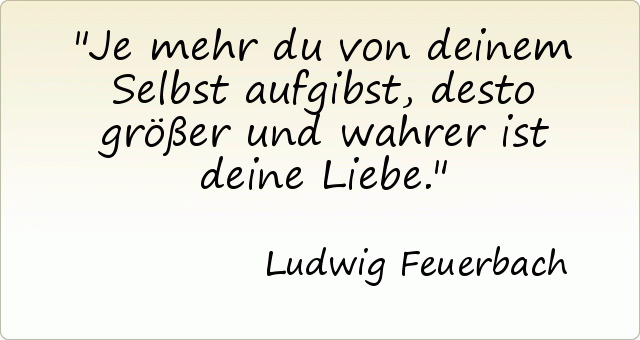 Je mehr du von deinem Selbst aufgibst, desto größer und wahrer ist deine Liebe. Je mehr du von deinem Selbst aufgibst, desto größer und wahrer ist deine Liebe.