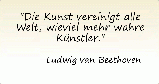 Die Kunst vereinigt alle Welt, wieviel mehr wahre Künstler. Die Kunst vereinigt alle Welt, wieviel mehr wahre Künstler.