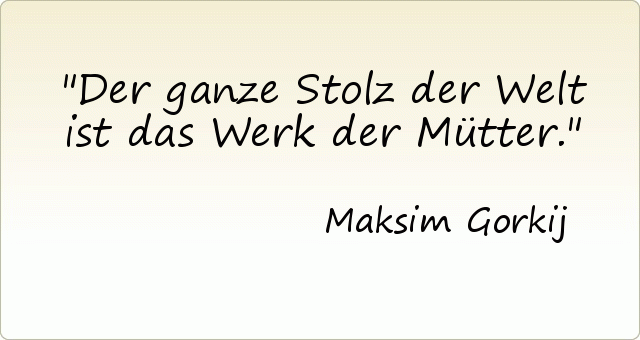 Der ganze Stolz der Welt ist das Werk der Mütter. Der ganze Stolz der Welt ist das Werk der Mütter.