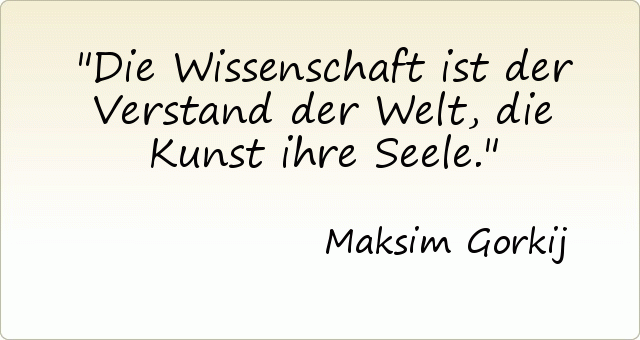 Die Wissenschaft ist der Verstand der Welt, die Kunst ihre Seele. Die Wissenschaft ist der Verstand der Welt, die Kunst ihre Seele.