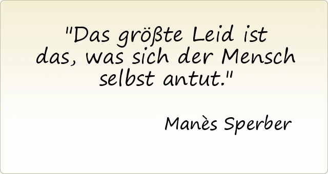 Das größte Leid ist das, was sich der Mensch selbst antut. Das größte Leid ist das, was sich der Mensch selbst antut.
