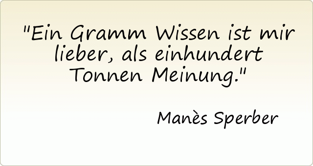 Ein Gramm Wissen ist mir lieber, als einhundert Tonnen Meinung. Ein Gramm Wissen ist mir lieber, als einhundert Tonnen Meinung.