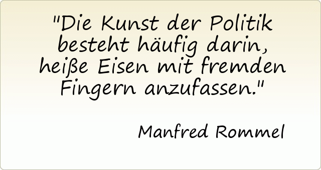 Die Kunst der Politik besteht häufig darin, heiße Eisen mit fremden Fingern anzufassen. Die Kunst der Politik besteht häufig darin, heiße Eisen mit fremden Fingern anzufassen.