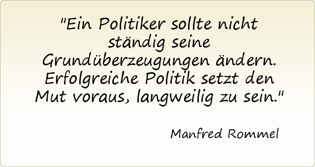 Ein Politiker sollte nicht ständig seine Grundüberzeugungen ändern. Erfolgreiche Politik setzt den Mut voraus, langweilig zu sein. Ein Politiker sollte nicht ständig seine Grundüberzeugungen ändern. Erfolgreiche Politik setzt den Mut voraus, langweilig zu sein.