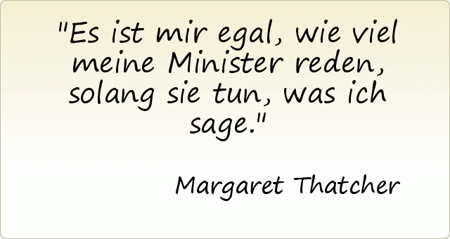 Es ist mir egal, wie viel meine Minister reden, solang sie tun, was ich sage. Es ist mir egal, wie viel meine Minister reden, solang sie tun, was ich sage.