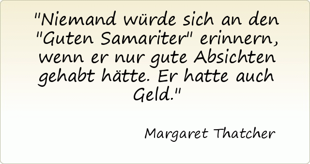 Niemand würde sich an den "Guten Samariter" erinnern, wenn er nur gute Absichten gehabt hätte. Er hatte auch Geld. Niemand würde sich an den "Guten Samariter" erinnern, wenn er nur gute Absichten gehabt hätte. Er hatte auch Geld.