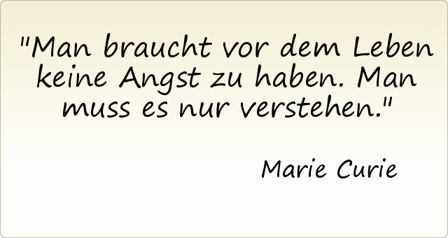 Man braucht vor dem Leben keine Angst zu haben. Man muss es nur verstehen. Man braucht vor dem Leben keine Angst zu haben. Man muss es nur verstehen.