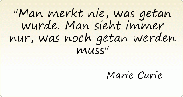 Man merkt nie, was getan wurde. Man sieht immer nur, was noch getan werden muss Man merkt nie, was getan wurde. Man sieht immer nur, was noch getan werden muss