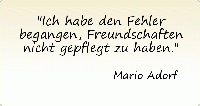 Ich habe den Fehler begangen, Freundschaften nicht gepflegt zu haben. Ich habe den Fehler begangen, Freundschaften nicht gepflegt zu haben.