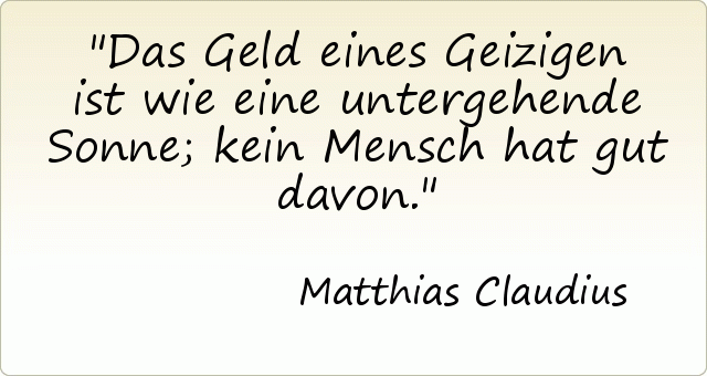 Das Geld eines Geizigen ist wie eine untergehende Sonne; kein Mensch hat gut davon. Das Geld eines Geizigen ist wie eine untergehende Sonne; kein Mensch hat gut davon.