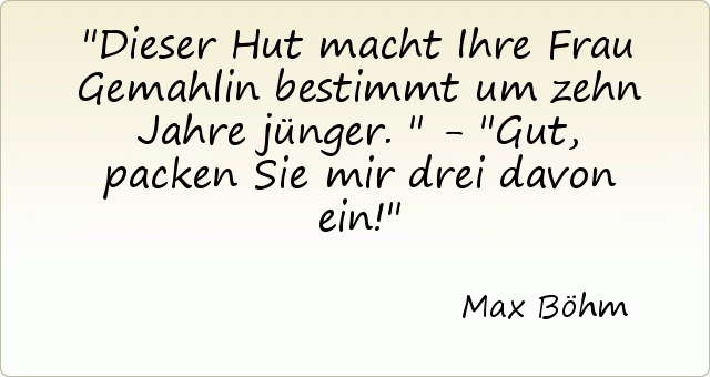 Dieser Hut macht Ihre Frau Gemahlin bestimmt um zehn Jahre jünger." - "Gut, packen Sie mir drei davon ein! Dieser Hut macht Ihre Frau Gemahlin bestimmt um zehn Jahre jünger." - "Gut, packen Sie mir drei davon ein!