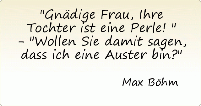 Gnädige Frau, Ihre Tochter ist eine Perle!" - "Wollen Sie damit sagen, dass ich eine Auster bin? Gnädige Frau, Ihre Tochter ist eine Perle!" - "Wollen Sie damit sagen, dass ich eine Auster bin?