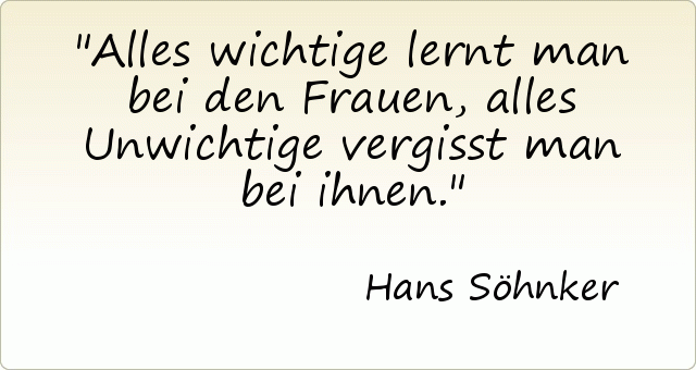 Alles wichtige lernt man bei den Frauen, alles Unwichtige vergisst man bei ihnen. Alles wichtige lernt man bei den Frauen, alles Unwichtige vergisst man bei ihnen.