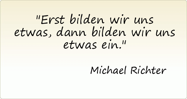 Erst bilden wir uns etwas, dann bilden wir uns etwas ein. Erst bilden wir uns etwas, dann bilden wir uns etwas ein.