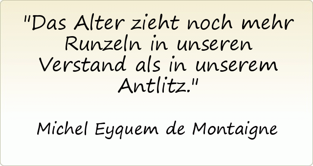 Das Alter zieht noch mehr Runzeln in unseren Verstand als in unserem Antlitz. Das Alter zieht noch mehr Runzeln in unseren Verstand als in unserem Antlitz.