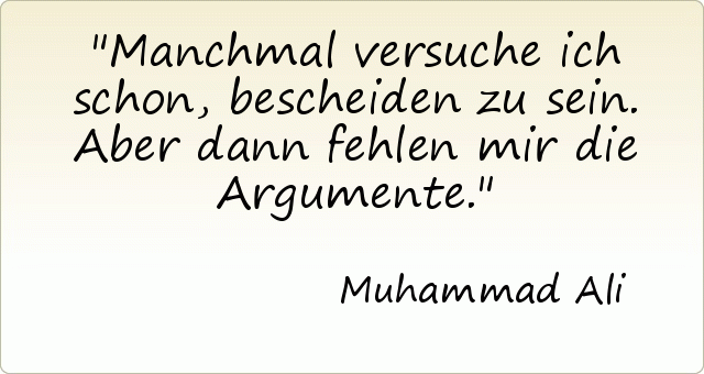 Manchmal versuche ich schon, bescheiden zu sein. Aber dann fehlen mir die Argumente. Manchmal versuche ich schon, bescheiden zu sein. Aber dann fehlen mir die Argumente.
