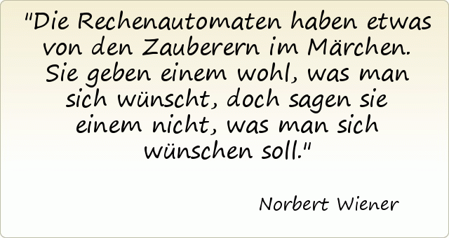 Die Rechenautomaten haben etwas von den Zauberern im Märchen. Sie geben einem wohl, was man sich wünscht, doch sagen sie einem nicht, was man sich wünschen soll. Die Rechenautomaten haben etwas von den Zauberern im Märchen. Sie geben einem wohl, was man sich wünscht, doch sagen sie einem nicht, was man sich wünschen soll.