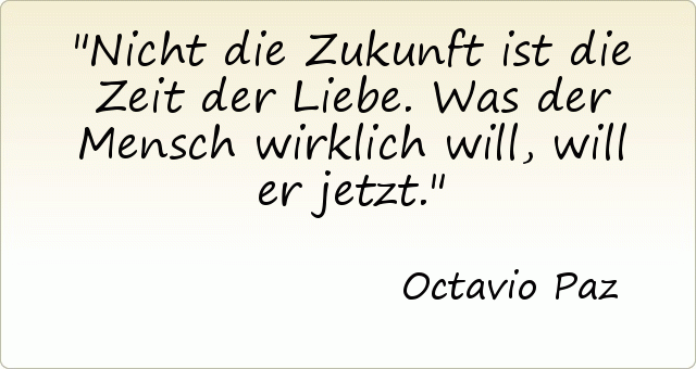 Nicht die Zukunft ist die Zeit der Liebe. Was der Mensch wirklich will, will er jetzt. Nicht die Zukunft ist die Zeit der Liebe. Was der Mensch wirklich will, will er jetzt.